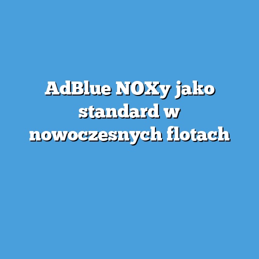 AdBlue NOXy jako standard w nowoczesnych flotach