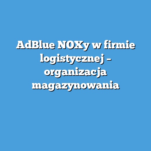 AdBlue NOXy w firmie logistycznej – organizacja magazynowania