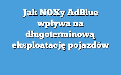 Jak NOXy AdBlue wpływa na długoterminową eksploatację pojazdów