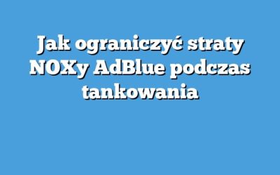 Jak ograniczyć straty NOXy AdBlue podczas tankowania