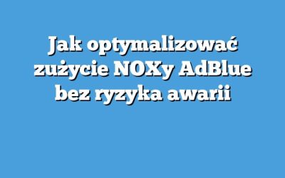 Jak optymalizować zużycie NOXy AdBlue bez ryzyka awarii