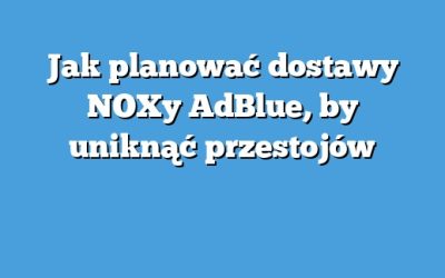 Jak planować dostawy NOXy AdBlue, by uniknąć przestojów