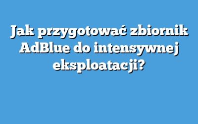 Jak przygotować zbiornik AdBlue do intensywnej eksploatacji?