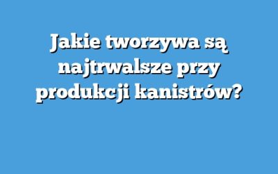 Jakie tworzywa są najtrwalsze przy produkcji kanistrów?
