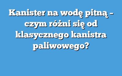 Kanister na wodę pitną – czym różni się od klasycznego kanistra paliwowego?