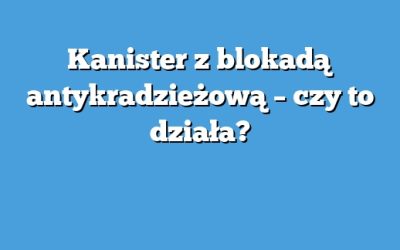 Kanister z blokadą antykradzieżową – czy to działa?