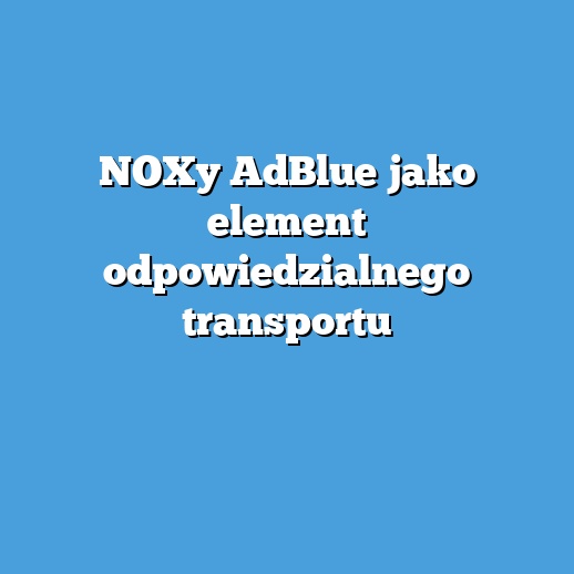 NOXy AdBlue jako element odpowiedzialnego transportu