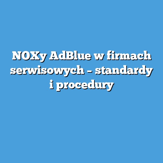 NOXy AdBlue w firmach serwisowych – standardy i procedury