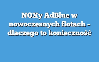 NOXy AdBlue w nowoczesnych flotach – dlaczego to konieczność