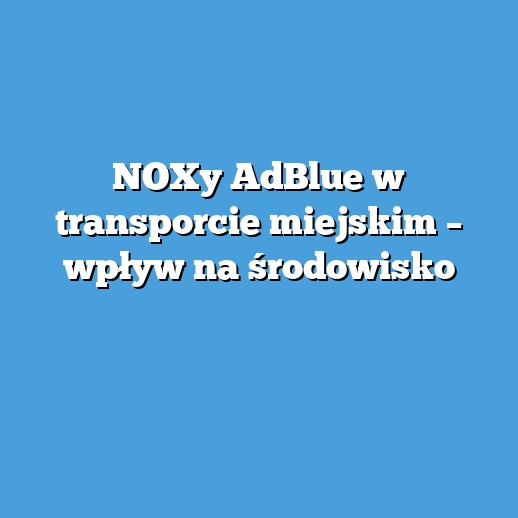 NOXy AdBlue w transporcie miejskim – wpływ na środowisko