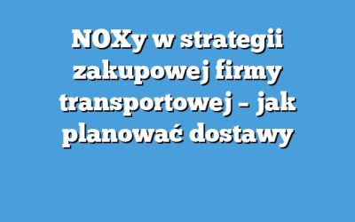 NOXy w strategii zakupowej firmy transportowej – jak planować dostawy
