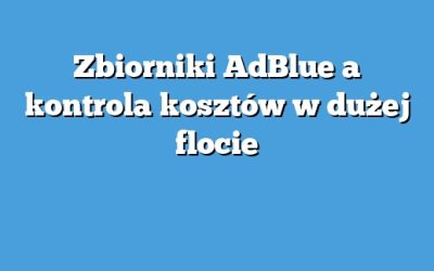 Zbiorniki AdBlue a kontrola kosztów w dużej flocie