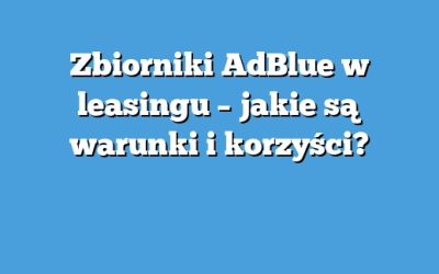 Zbiorniki AdBlue w leasingu – jakie są warunki i korzyści?
