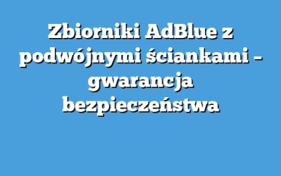 Zbiorniki AdBlue z podwójnymi ściankami – gwarancja bezpieczeństwa