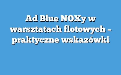 Ad Blue NOXy w warsztatach flotowych – praktyczne wskazówki