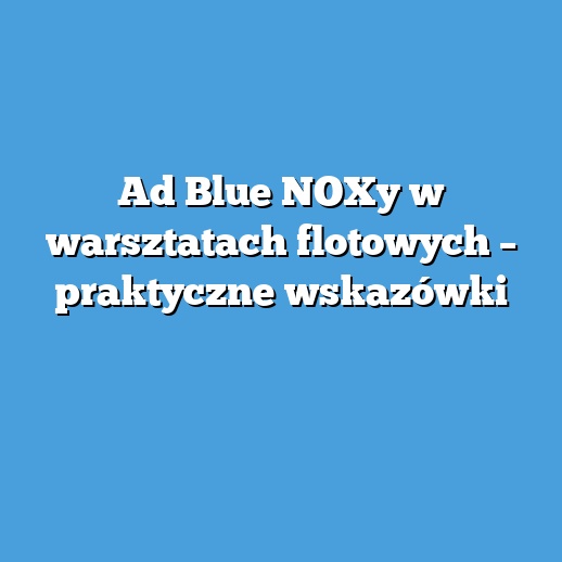 Ad Blue NOXy w warsztatach flotowych – praktyczne wskazówki