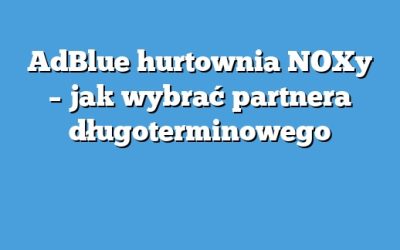 AdBlue hurtownia NOXy – jak wybrać partnera długoterminowego