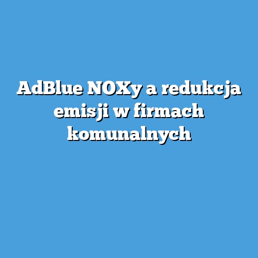 AdBlue NOXy a redukcja emisji w firmach komunalnych