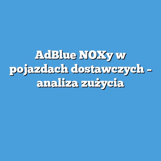 AdBlue NOXy w pojazdach dostawczych – analiza zużycia