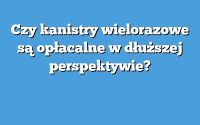 Czy kanistry wielorazowe są opłacalne w dłuższej perspektywie?