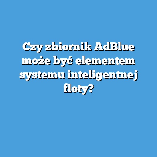 Czy zbiornik AdBlue może być elementem systemu inteligentnej floty?