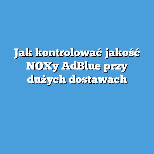 Jak kontrolować jakość NOXy AdBlue przy dużych dostawach Jak kontrolować jakość NOXy AdBlue przy dużych dostawach