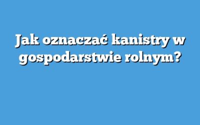 Jak oznaczać kanistry w gospodarstwie rolnym?