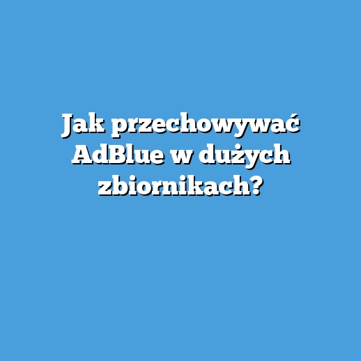 Jak przechowywać AdBlue w dużych zbiornikach?
