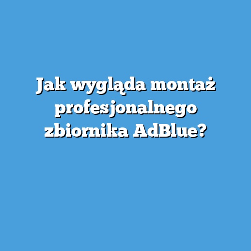 Jak wygląda montaż profesjonalnego zbiornika AdBlue?