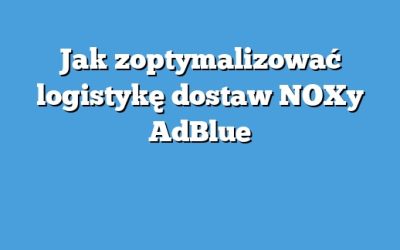 Jak zoptymalizować logistykę dostaw NOXy AdBlue