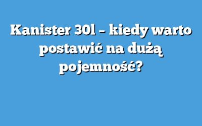 Kanister 30l – kiedy warto postawić na dużą pojemność?