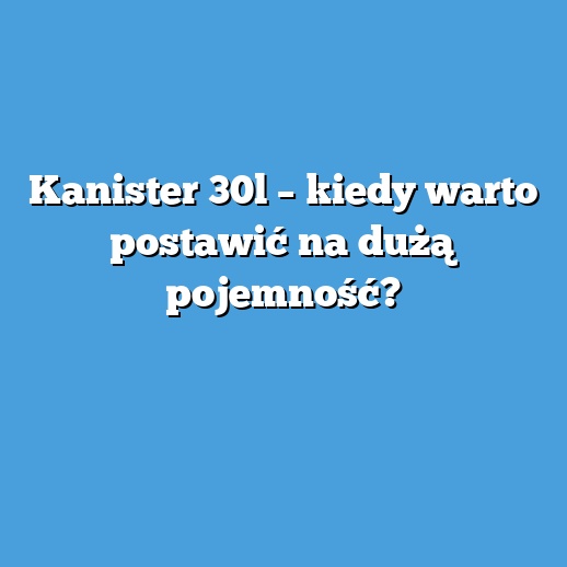 Kanister 30l – kiedy warto postawić na dużą pojemność? Kanister 30l – kiedy warto postawić na dużą pojemność?