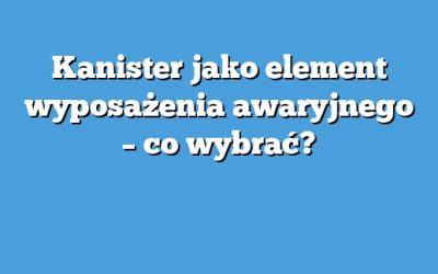 Kanister jako element wyposażenia awaryjnego – co wybrać?