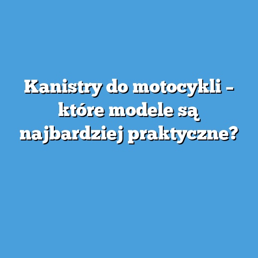 Kanistry do motocykli – które modele są najbardziej praktyczne? Kanistry do motocykli – które modele są najbardziej praktyczne?