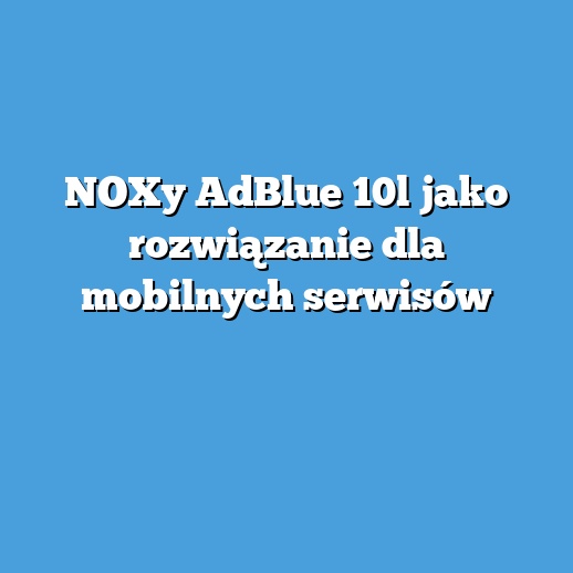 NOXy AdBlue 10l jako rozwiązanie dla mobilnych serwisów NOXy AdBlue 10l jako rozwiązanie dla mobilnych serwisów