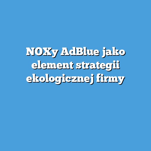 NOXy AdBlue jako element strategii ekologicznej firmy