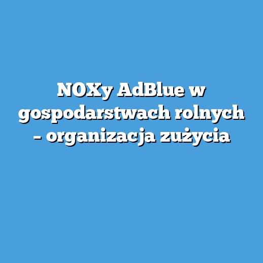 NOXy AdBlue w gospodarstwach rolnych – organizacja zużycia