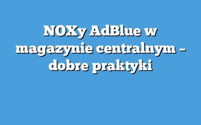 NOXy AdBlue w magazynie centralnym – dobre praktyki