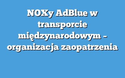 NOXy AdBlue w transporcie międzynarodowym – organizacja zaopatrzenia