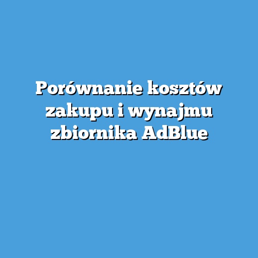 Porównanie kosztów zakupu i wynajmu zbiornika AdBlue