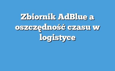 Zbiornik AdBlue a oszczędność czasu w logistyce