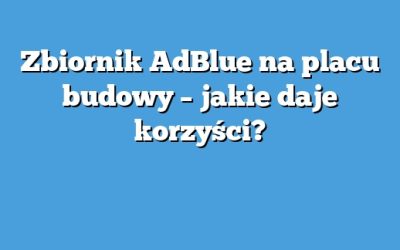 Zbiornik AdBlue na placu budowy – jakie daje korzyści?