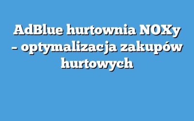 AdBlue hurtownia NOXy – optymalizacja zakupów hurtowych
