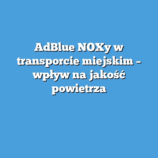 AdBlue NOXy w transporcie miejskim – wpływ na jakość powietrza