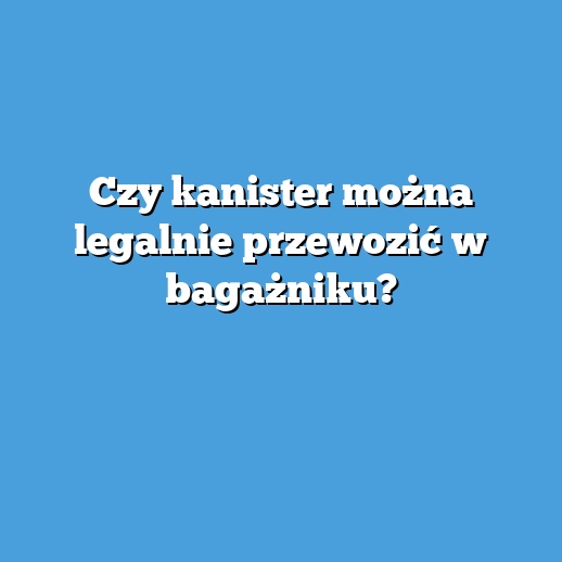 Czy kanister można legalnie przewozić w bagażniku? Czy kanister można legalnie przewozić w bagażniku?