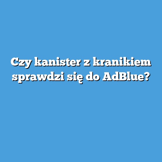 Czy kanister z kranikiem sprawdzi się do AdBlue?