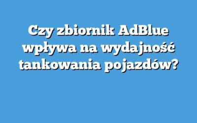 Czy zbiornik AdBlue wpływa na wydajność tankowania pojazdów?