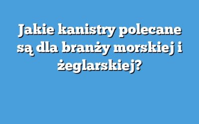 Jakie kanistry polecane są dla branży morskiej i żeglarskiej?