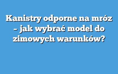 Kanistry odporne na mróz – jak wybrać model do zimowych warunków?