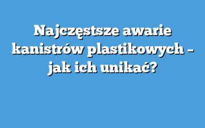 Najczęstsze awarie kanistrów plastikowych – jak ich unikać?